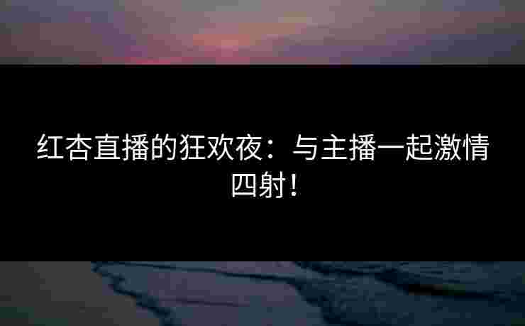 红杏直播的狂欢夜：与主播一起激情四射！