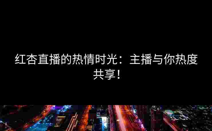 红杏直播的热情时光：主播与你热度共享！