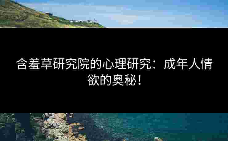 含羞草研究院的心理研究：成年人情欲的奥秘！