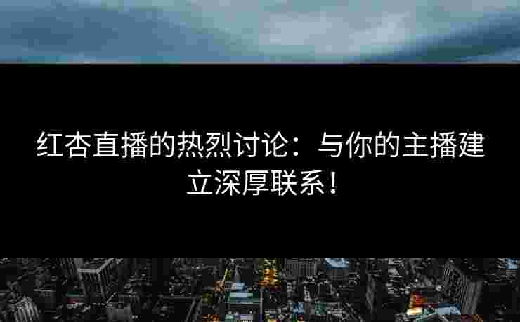 红杏直播的热烈讨论：与你的主播建立深厚联系！
