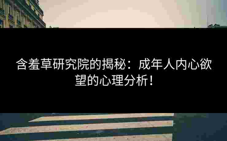 含羞草研究院的揭秘：成年人内心欲望的心理分析！