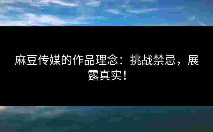 麻豆传媒的作品理念：挑战禁忌，展露真实！