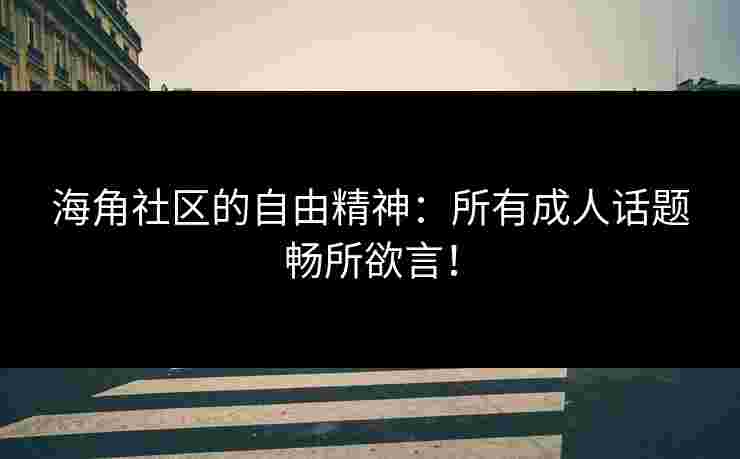 海角社区的自由精神：所有成人话题畅所欲言！