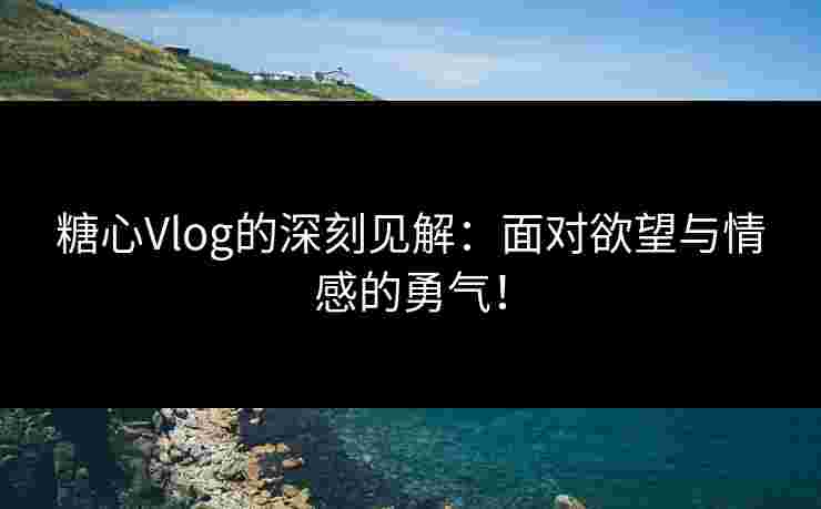 糖心Vlog的深刻见解：面对欲望与情感的勇气！