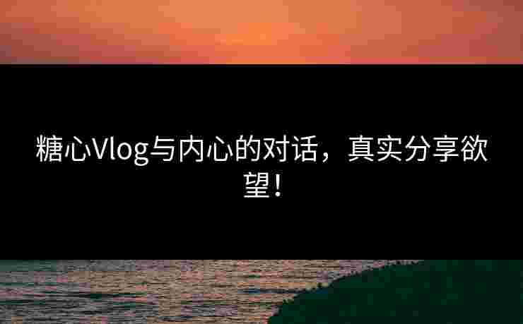 糖心Vlog与内心的对话，真实分享欲望！