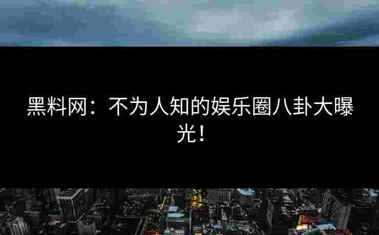 黑料网：不为人知的娱乐圈八卦大曝光！