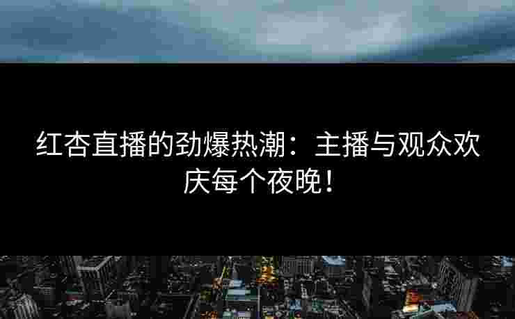 红杏直播的劲爆热潮：主播与观众欢庆每个夜晚！