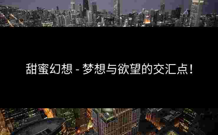 甜蜜幻想 - 梦想与欲望的交汇点！
