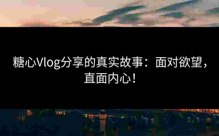 糖心Vlog分享的真实故事：面对欲望，直面内心！