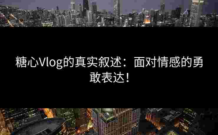 糖心Vlog的真实叙述：面对情感的勇敢表达！