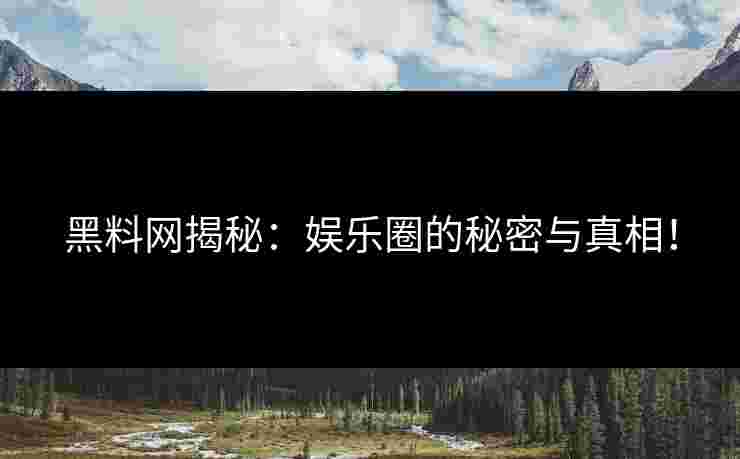 黑料网揭秘：娱乐圈的秘密与真相！