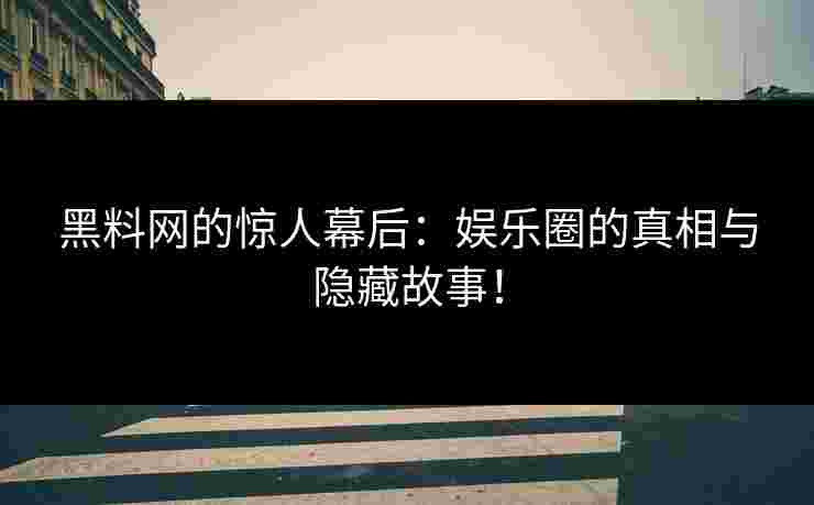 黑料网的惊人幕后：娱乐圈的真相与隐藏故事！