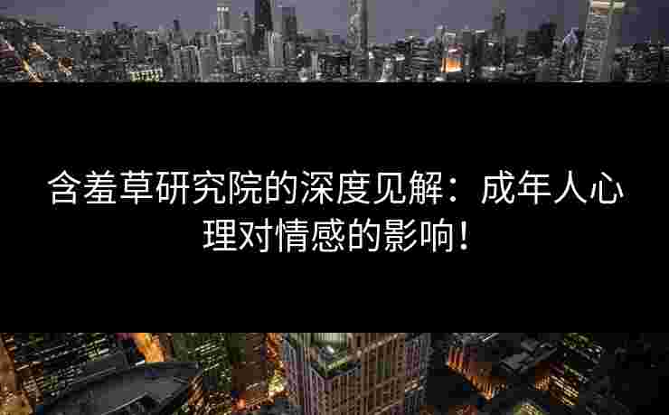含羞草研究院的深度见解：成年人心理对情感的影响！