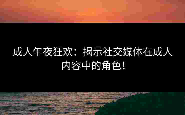 成人午夜狂欢：揭示社交媒体在成人内容中的角色！
