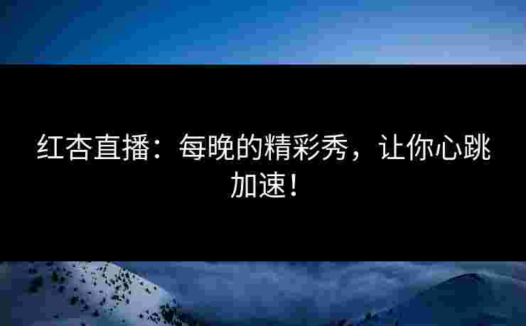 红杏直播：每晚的精彩秀，让你心跳加速！