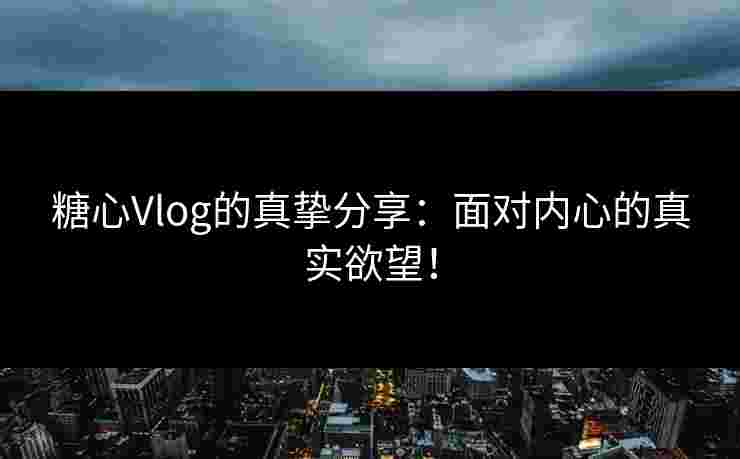 糖心Vlog的真挚分享：面对内心的真实欲望！