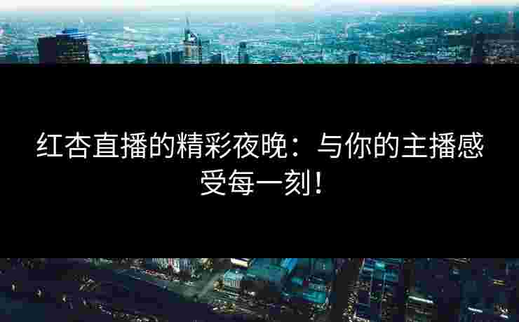 红杏直播的精彩夜晚：与你的主播感受每一刻！