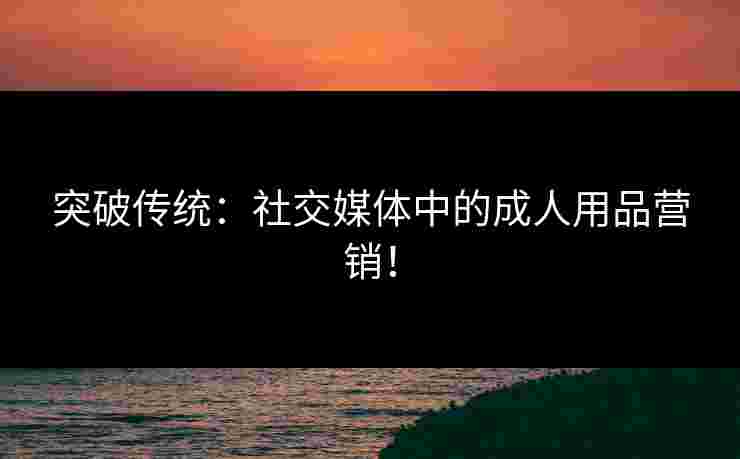 突破传统：社交媒体中的成人用品营销！