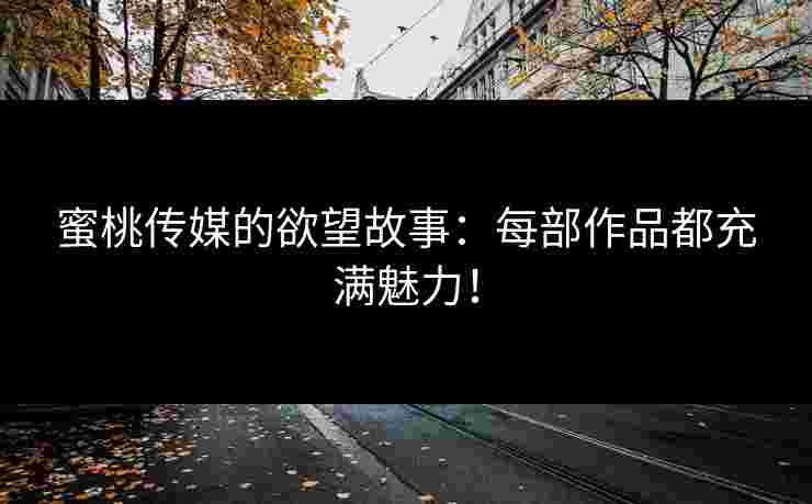 蜜桃传媒的欲望故事：每部作品都充满魅力！