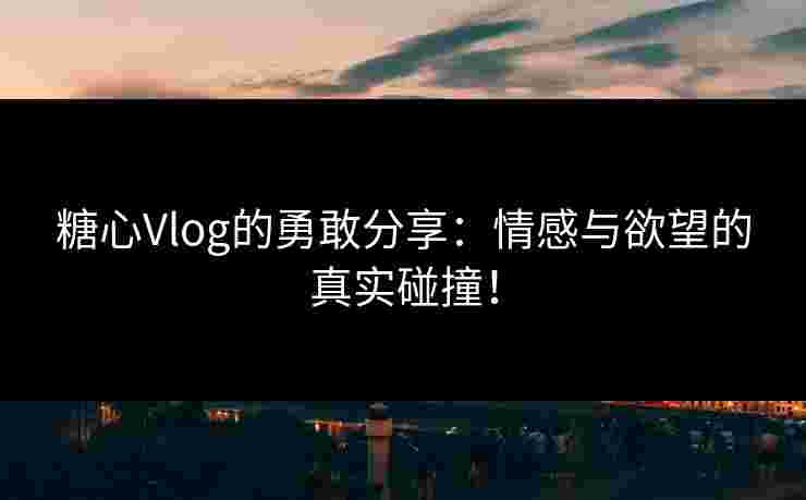 糖心Vlog的勇敢分享：情感与欲望的真实碰撞！
