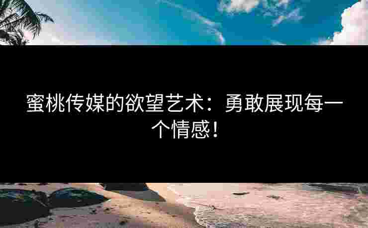 蜜桃传媒的欲望艺术：勇敢展现每一个情感！