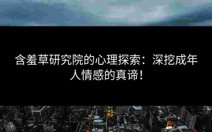 含羞草研究院的心理探索：深挖成年人情感的真谛！