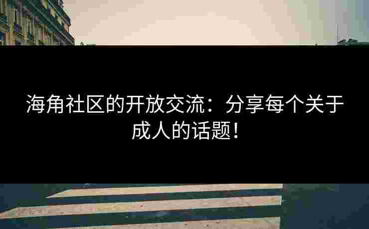海角社区的开放交流：分享每个关于成人的话题！
