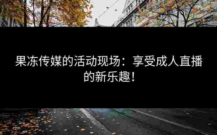 果冻传媒的活动现场：享受成人直播的新乐趣！