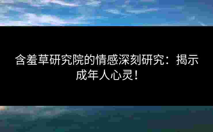 含羞草研究院的情感深刻研究：揭示成年人心灵！