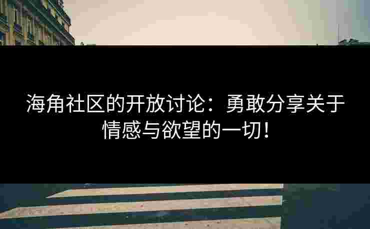 海角社区的开放讨论：勇敢分享关于情感与欲望的一切！