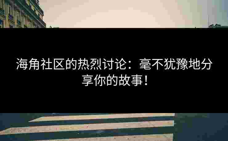海角社区的热烈讨论：毫不犹豫地分享你的故事！