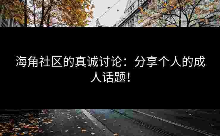 海角社区的真诚讨论：分享个人的成人话题！