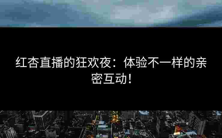 红杏直播的狂欢夜：体验不一样的亲密互动！