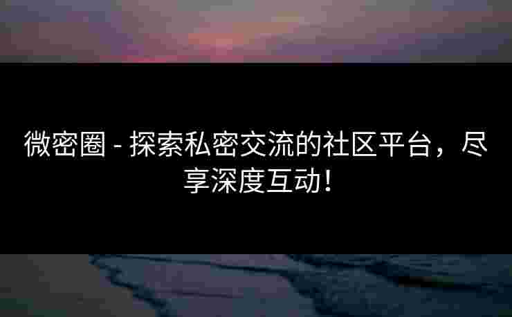 微密圈 - 探索私密交流的社区平台，尽享深度互动！