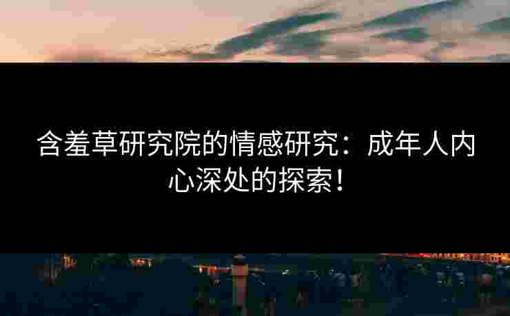 含羞草研究院的情感研究：成年人内心深处的探索！