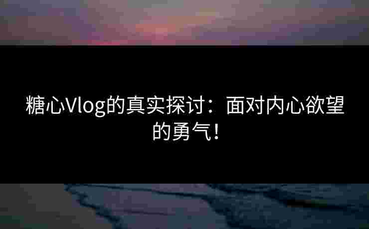糖心Vlog的真实探讨：面对内心欲望的勇气！