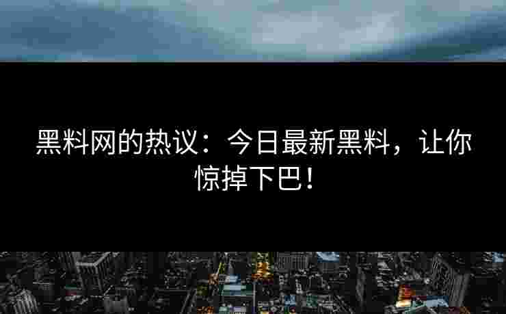 黑料网的热议：今日最新黑料，让你惊掉下巴！