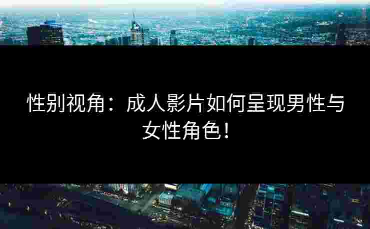 性别视角：成人影片如何呈现男性与女性角色！