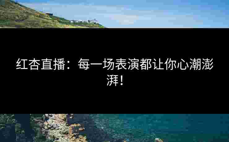 红杏直播：每一场表演都让你心潮澎湃！