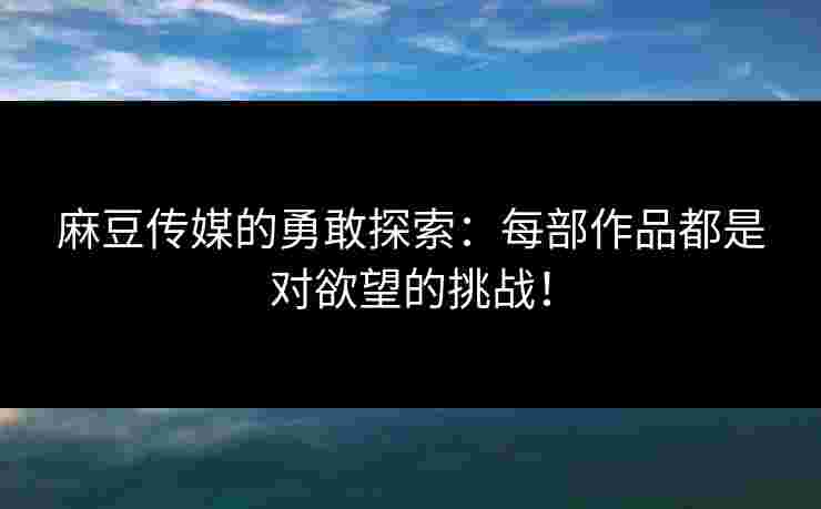 麻豆传媒的勇敢探索：每部作品都是对欲望的挑战！