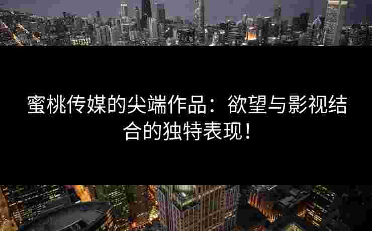 蜜桃传媒的尖端作品：欲望与影视结合的独特表现！