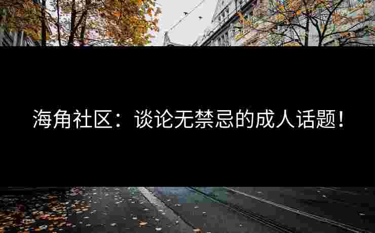 海角社区：谈论无禁忌的成人话题！