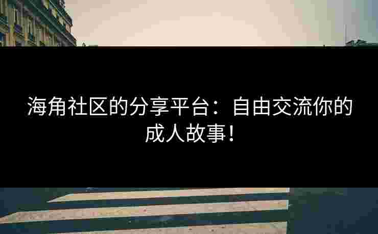 海角社区的分享平台：自由交流你的成人故事！