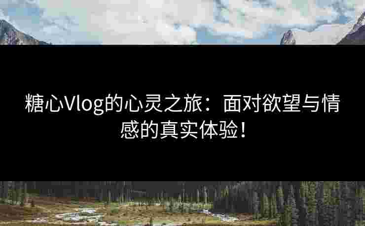糖心Vlog的心灵之旅：面对欲望与情感的真实体验！