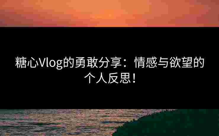 糖心Vlog的勇敢分享：情感与欲望的个人反思！