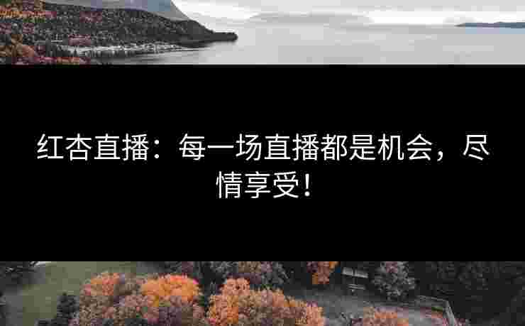 红杏直播：每一场直播都是机会，尽情享受！