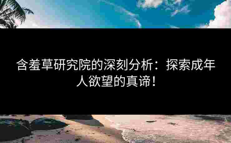 含羞草研究院的深刻分析：探索成年人欲望的真谛！
