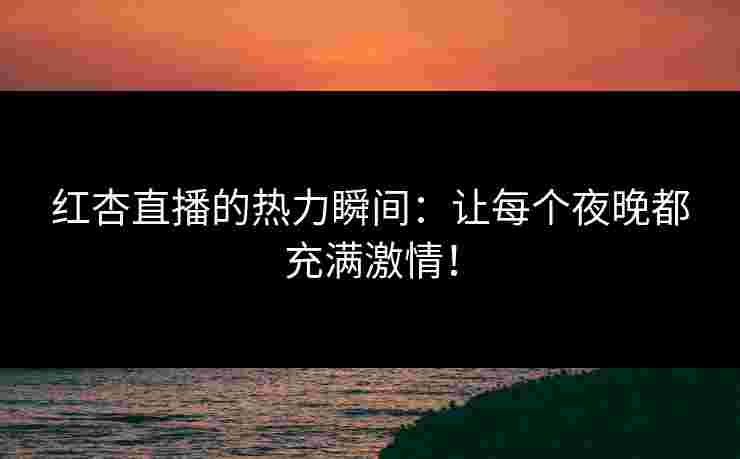 红杏直播的热力瞬间：让每个夜晚都充满激情！