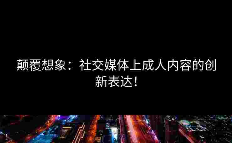 颠覆想象：社交媒体上成人内容的创新表达！