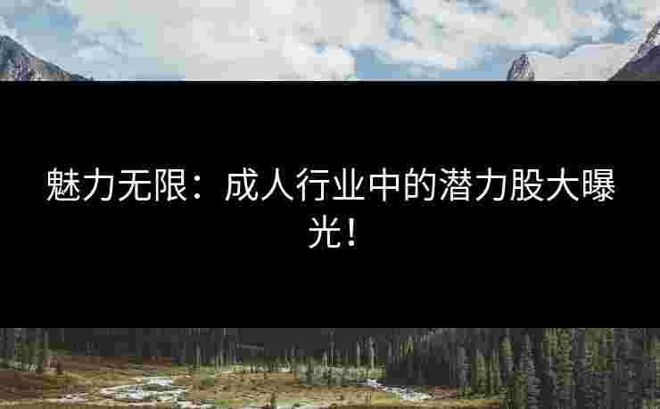 魅力无限：成人行业中的潜力股大曝光！